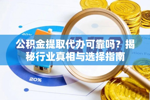 友好公积金提取代办可靠吗？揭秘行业真相与选择指南