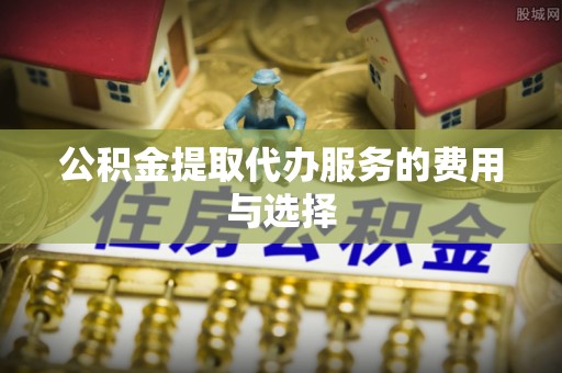 友好公积金提取代办服务的费用与选择