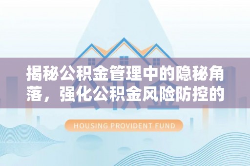 友好揭秘公积金管理中的隐秘角落，强化公积金风险防控的必要性与路径