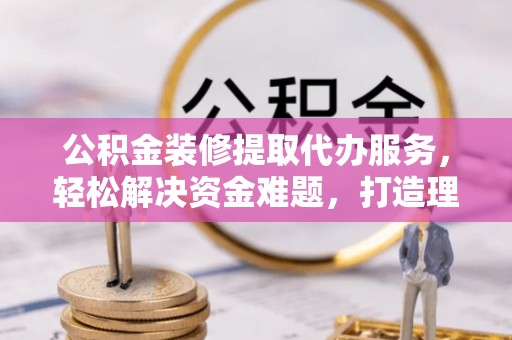 友好公积金装修提取代办服务，轻松解决资金难题，打造理想家居