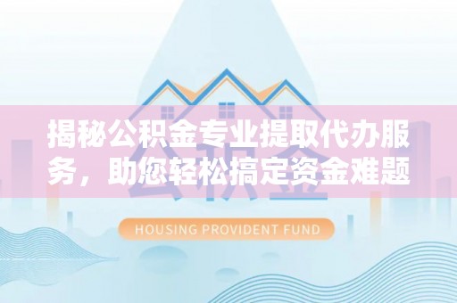 友好揭秘公积金专业提取代办服务，助您轻松搞定资金难题