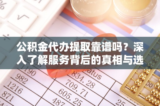 友好公积金代办提取靠谱吗？深入了解服务背后的真相与选择指南