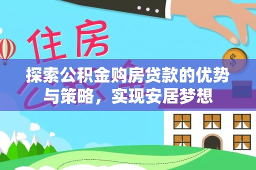 友好探索公积金购房贷款的优势与策略，实现安居梦想