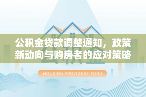 友好公积金贷款调整通知，政策新动向与购房者的应对策略
