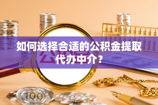 友好如何选择合适的公积金提取代办中介？