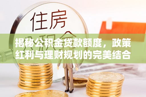 友好揭秘公积金贷款额度，政策红利与理财规划的完美结合