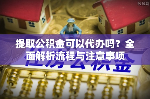友好提取公积金可以代办吗？全面解析流程与注意事项
