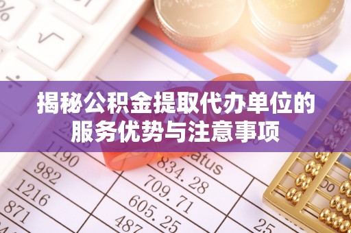 友好揭秘公积金提取代办单位的服务优势与注意事项