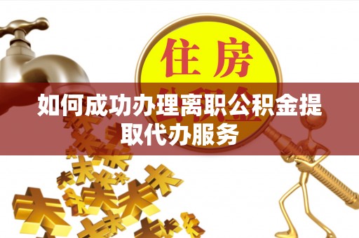 友好如何成功办理离职公积金提取代办服务