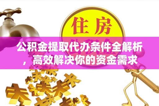 友好公积金提取代办条件全解析，高效解决你的资金需求