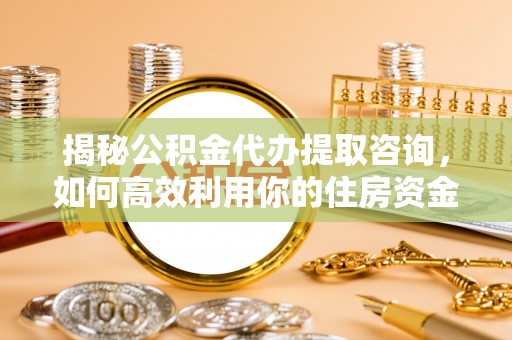 友好揭秘公积金代办提取咨询，如何高效利用你的住房资金