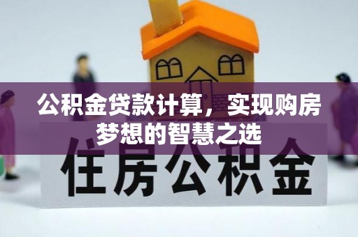 友好公积金贷款计算，实现购房梦想的智慧之选