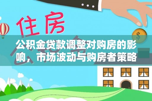 友好公积金贷款调整对购房的影响，市场波动与购房者策略解析
