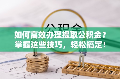 友好如何高效办理提取公积金？掌握这些技巧，轻松搞定！
