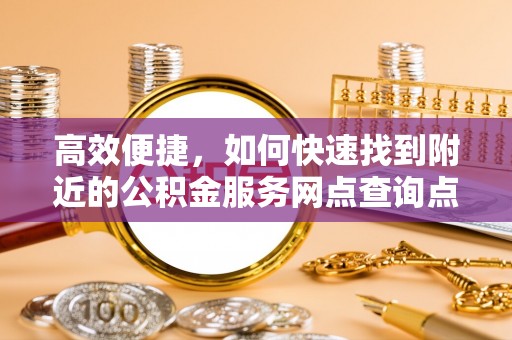 友好高效便捷，如何快速找到附近的公积金服务网点查询点