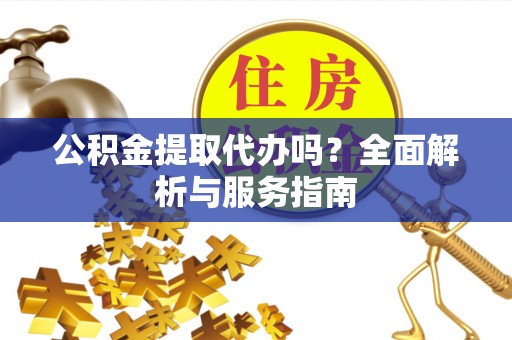 友好公积金提取代办吗？全面解析与服务指南