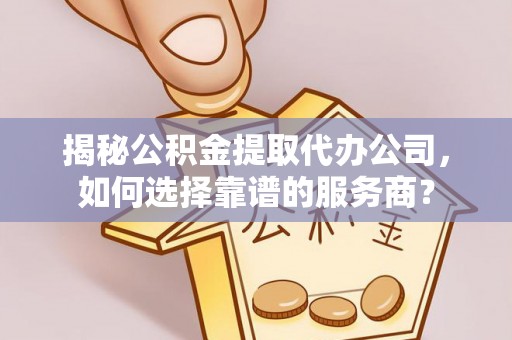 友好揭秘公积金提取代办公司，如何选择靠谱的服务商？