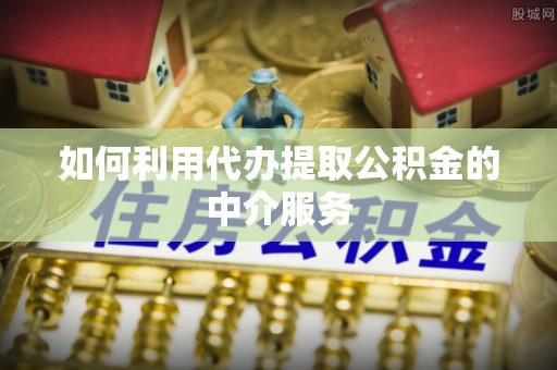 友好如何利用代办提取公积金的中介服务