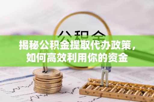 友好揭秘公积金提取代办政策，如何高效利用你的资金