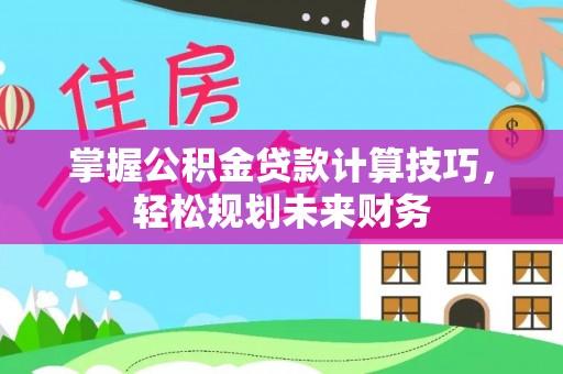 友好掌握公积金贷款计算技巧，轻松规划未来财务