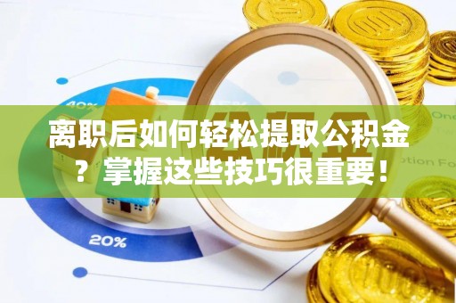 友好离职后如何轻松提取公积金？掌握这些技巧很重要！