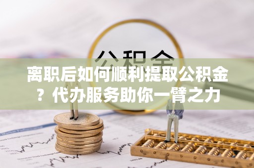 友好离职后如何顺利提取公积金？代办服务助你一臂之力