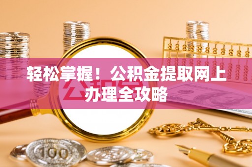 友好轻松掌握！公积金提取网上办理全攻略
