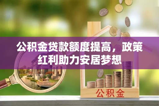 友好公积金贷款额度提高，政策红利助力安居梦想