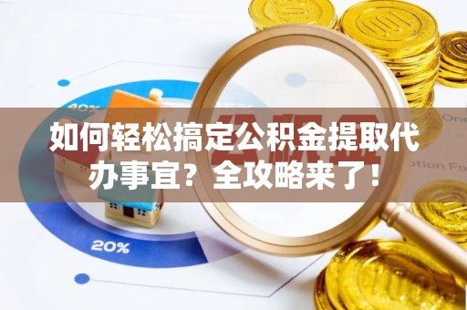 友好如何轻松搞定公积金提取代办事宜？全攻略来了！