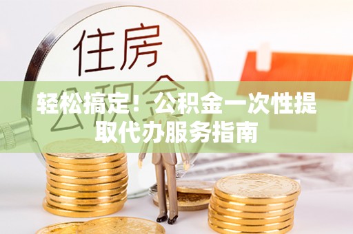 友好轻松搞定！公积金一次性提取代办服务指南