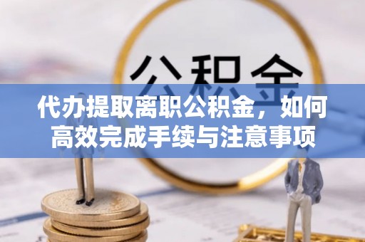 友好代办提取离职公积金，如何高效完成手续与注意事项