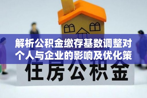 友好解析公积金缴存基数调整对个人与企业的影响及优化策略