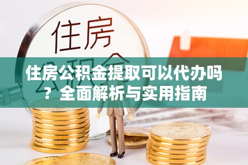 友好住房公积金提取可以代办吗？全面解析与实用指南