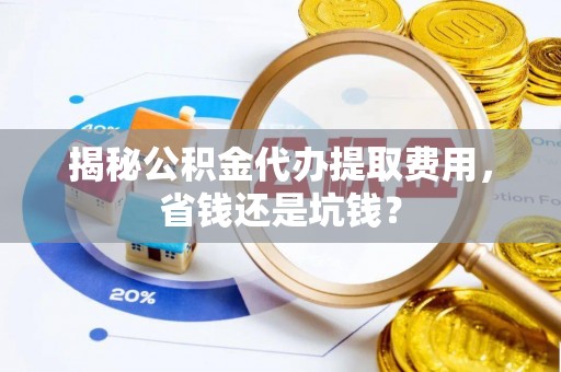 友好揭秘公积金代办提取费用，省钱还是坑钱？