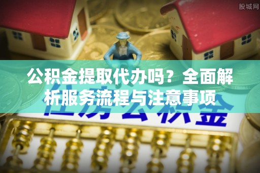 友好公积金提取代办吗？全面解析服务流程与注意事项