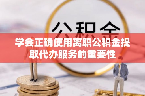 友好学会正确使用离职公积金提取代办服务的重要性