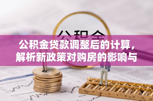友好公积金贷款调整后的计算，解析新政策对购房的影响与应对策略