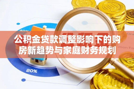 友好公积金贷款调整影响下的购房新趋势与家庭财务规划