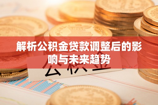 友好解析公积金贷款调整后的影响与未来趋势