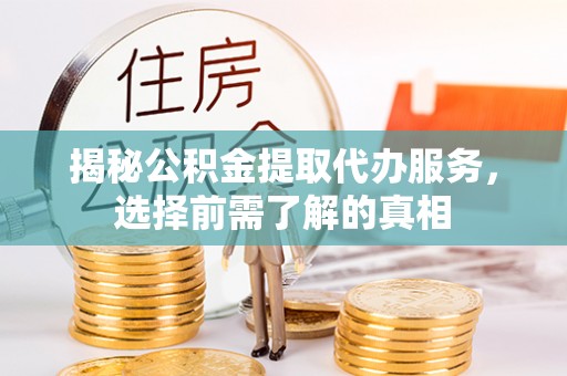 友好揭秘公积金提取代办服务，选择前需了解的真相