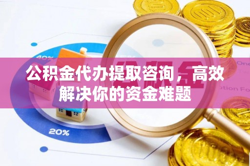 友好公积金代办提取咨询，高效解决你的资金难题