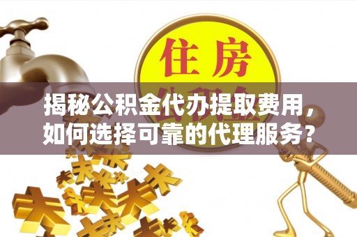 友好揭秘公积金代办提取费用，如何选择可靠的代理服务？
