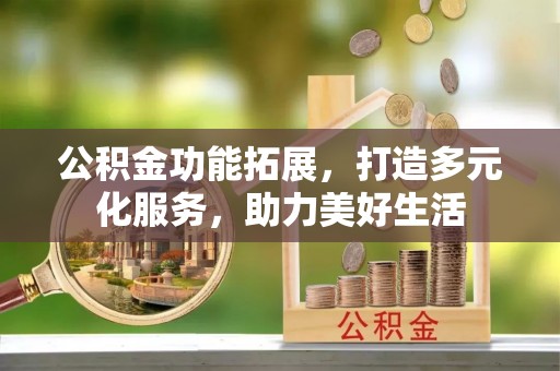 友好公积金功能拓展，打造多元化服务，助力美好生活