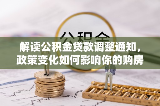 友好解读公积金贷款调整通知，政策变化如何影响你的购房计划？