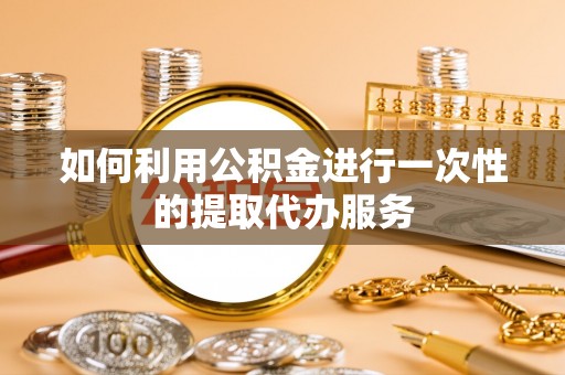 友好如何利用公积金进行一次性的提取代办服务