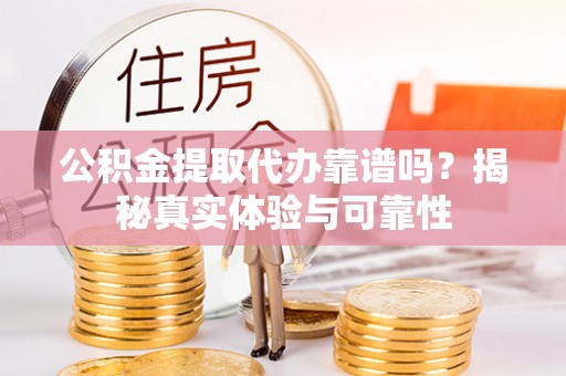 友好公积金提取代办靠谱吗？揭秘真实体验与可靠性