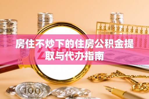 友好房住不炒下的住房公积金提取与代办指南