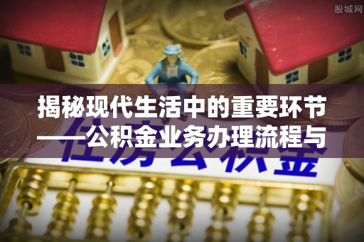 友好揭秘现代生活中的重要环节——公积金业务办理流程与实用技巧