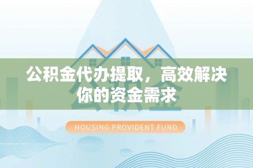 友好公积金代办提取，高效解决你的资金需求