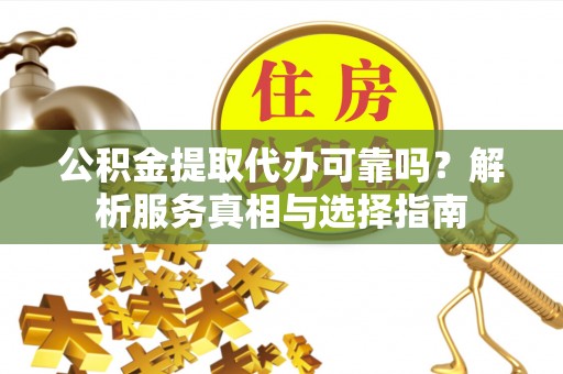 友好公积金提取代办可靠吗？解析服务真相与选择指南